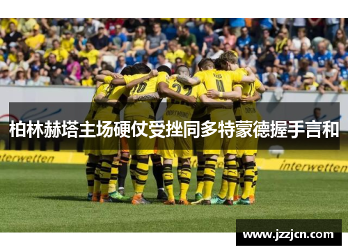 柏林赫塔主场硬仗受挫同多特蒙德握手言和
