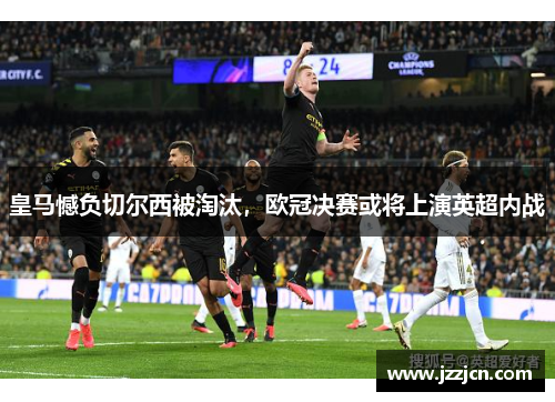 皇马憾负切尔西被淘汰，欧冠决赛或将上演英超内战