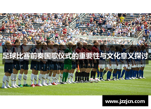 足球比赛前奏国歌仪式的重要性与文化意义探讨